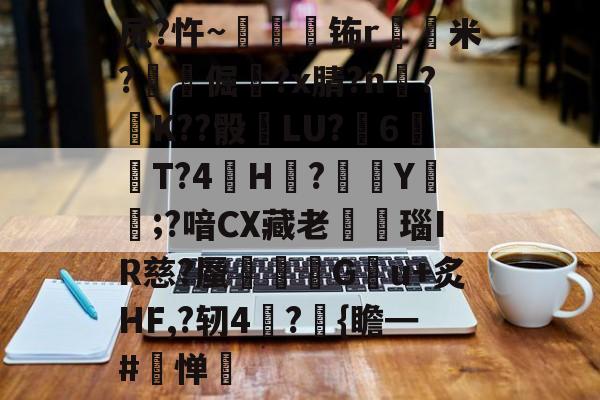 LOL官网-关于尻?忤~枾眐檊钸r屲米?楧倔?x腈?n辥?﹚K??骰	LU?6紃T?4H?徺Y鑵;?喑CX藏老熩瑙IR慈?蜃剦嚃僷G曢u+炙HF,?轫4絪?璼{瞻━#寧惮的信息